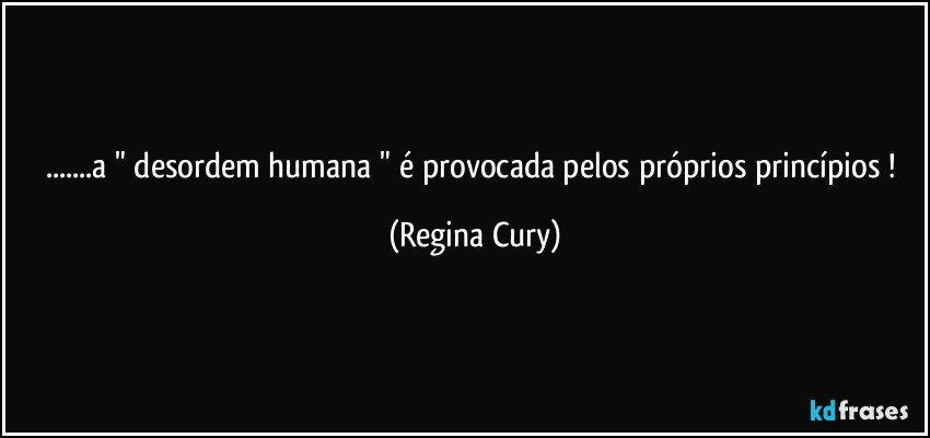 ...a "  desordem humana  "  é provocada pelos próprios  princípios ! (Regina Cury)