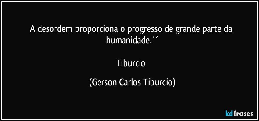 A desordem proporciona o progresso de grande parte da humanidade.´´

Tiburcio (Gerson Carlos Tiburcio)