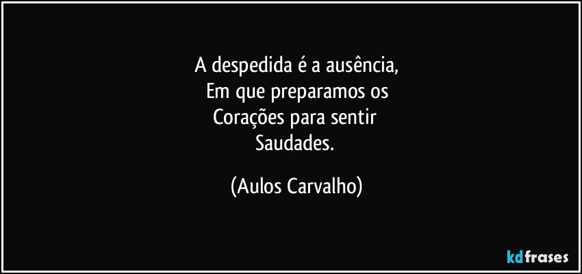 A despedida é a ausência,
Em que preparamos os
Corações para sentir 
Saudades. (Aulos Carvalho)