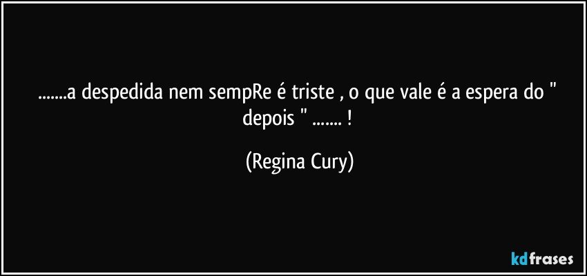 ...a despedida nem sempRe é triste ,  o que vale é a espera do " depois " ... ! (Regina Cury)