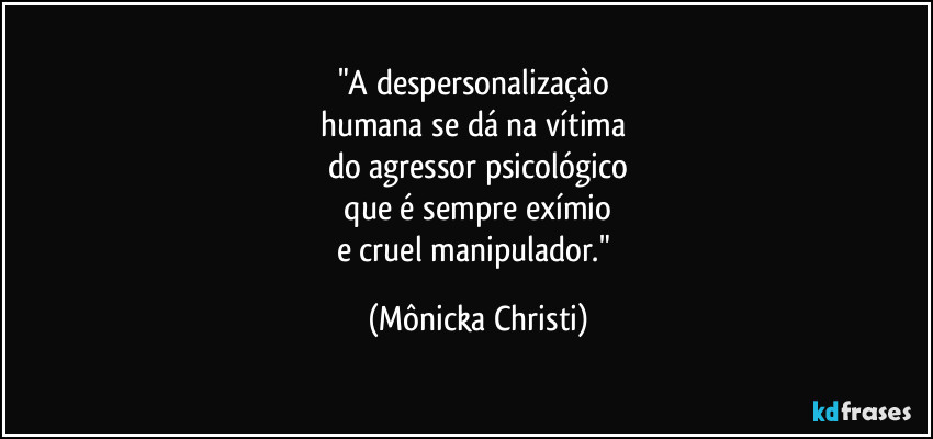 "A despersonalizaçào 
humana se dá na vítima 
do agressor psicológico
 que é sempre exímio 
e cruel manipulador." (Mônicka Christi)