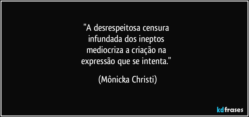 "A desrespeitosa censura 
infundada dos ineptos 
mediocriza a criação na 
expressão que se intenta." (Mônicka Christi)