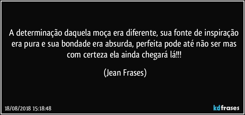 A determinação daquela moça era diferente, sua fonte de inspiração era pura e sua bondade era absurda, perfeita pode até não ser mas com certeza ela ainda chegará lá!!! (Jean Frases)