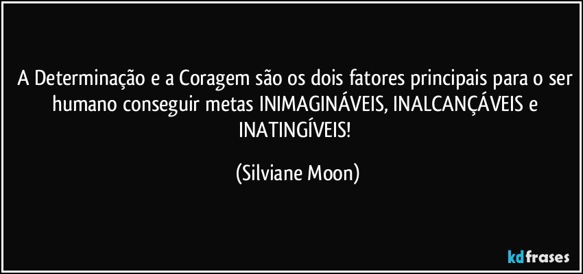 A Determinação e a Coragem são os dois fatores principais para o ser humano conseguir metas INIMAGINÁVEIS, INALCANÇÁVEIS e INATINGÍVEIS! (Silviane Moon)