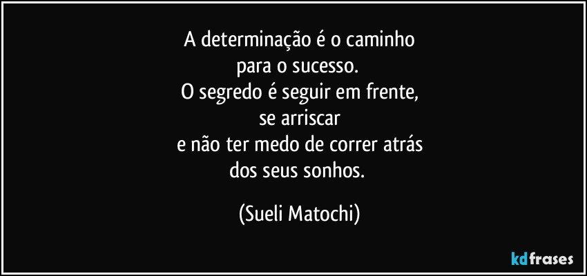 A determinação é o caminho
para o sucesso. 
O segredo é seguir em frente,
se arriscar
e não ter medo de correr atrás
dos seus sonhos. (Sueli Matochi)