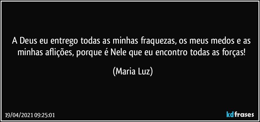 A  Deus eu entrego todas as minhas fraquezas, os meus medos e as minhas aflições, porque é Nele que eu encontro todas as forças! (Maria Luz)