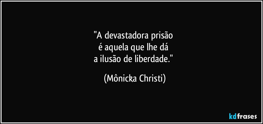 "A devastadora prisão 
é aquela que lhe dá 
a ilusão de liberdade." (Mônicka Christi)