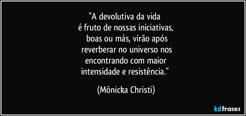 "A devolutiva da vida 
é fruto de nossas iniciativas,
 boas ou más, virão após
 reverberar no universo nos
 encontrando com maior 
intensidade e resistência." (Mônicka Christi)