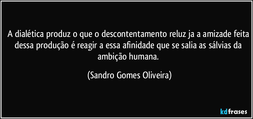 A dialética produz o que o descontentamento reluz ja a amizade feita dessa produção é reagir a essa afinidade que se salia as sálvias da ambição humana. (Sandro Gomes Oliveira)