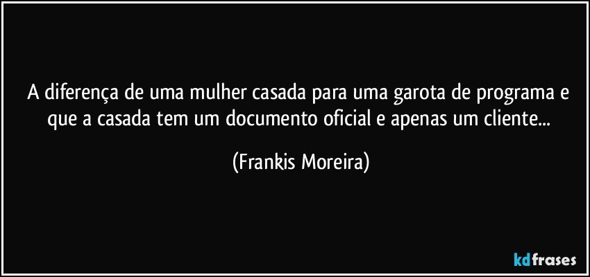 A diferença de uma mulher casada para uma garota de programa e que a casada tem um documento oficial e apenas um cliente... (Frankis Moreira)