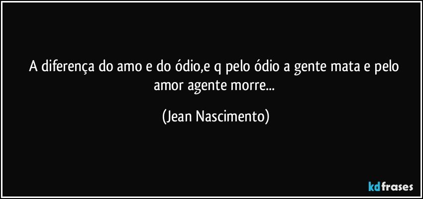 A diferença do amo e do ódio,e q pelo ódio a gente mata e pelo amor agente morre... (Jean Nascimento)