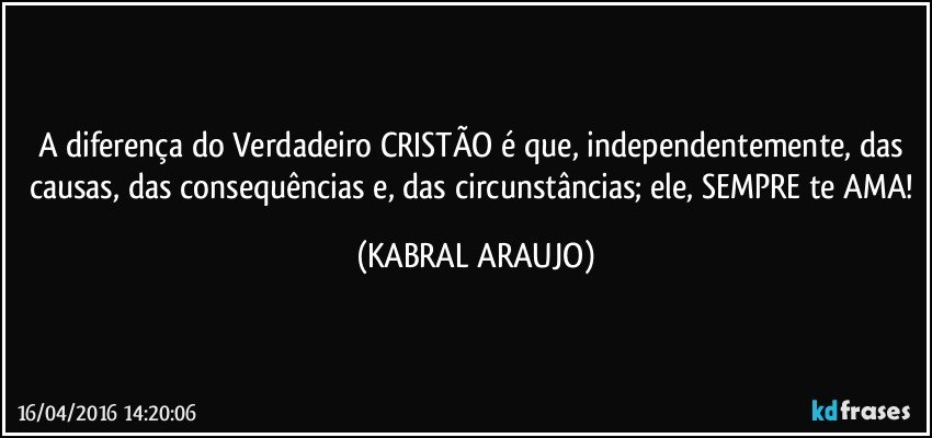 A diferença do Verdadeiro CRISTÃO é que, independentemente, das causas, das consequências e, das circunstâncias; ele, SEMPRE te AMA! (KABRAL ARAUJO)