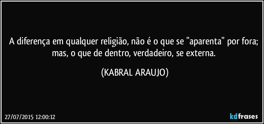 A diferença em qualquer religião, não é o que se "aparenta" por fora; mas, o que de dentro, verdadeiro, se externa. (KABRAL ARAUJO)