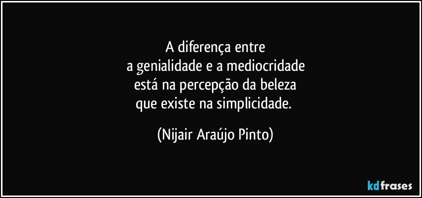 A diferença entre
a genialidade e a mediocridade
está na percepção da beleza
que existe na simplicidade. (Nijair Araújo Pinto)