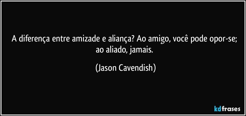 A diferença entre amizade e aliança? Ao amigo, você pode opor-se; ao aliado, jamais. (Jason Cavendish)