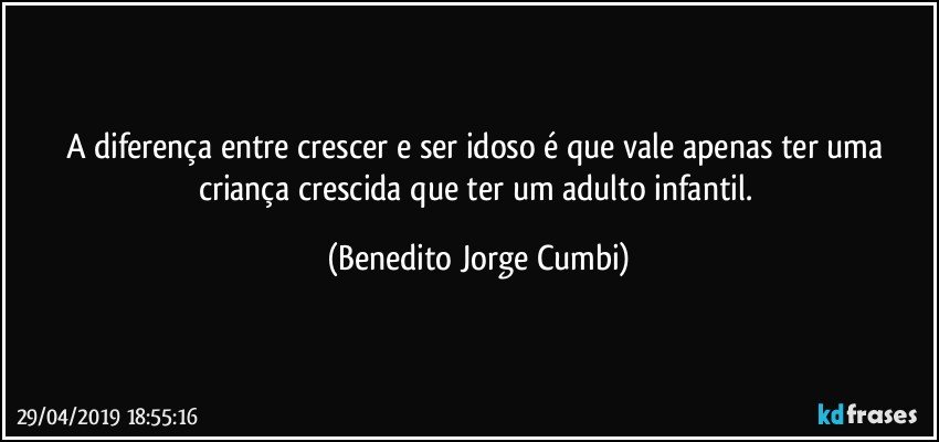 A diferença entre crescer e ser idoso é que vale apenas ter uma criança crescida que ter um adulto infantil. (Benedito Jorge Cumbi)