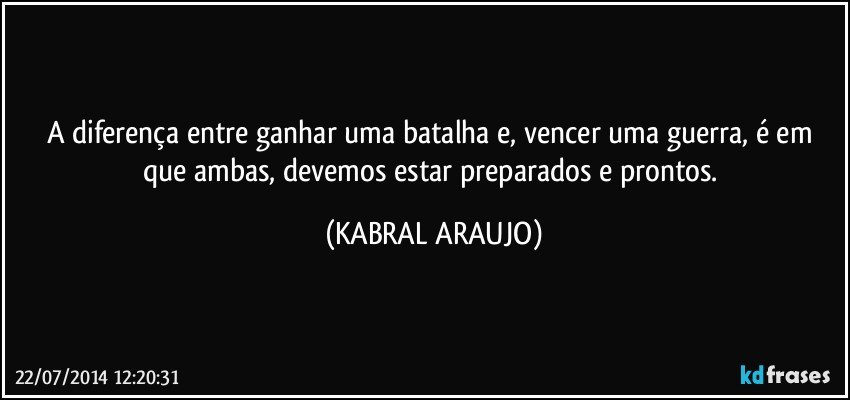 A diferença entre ganhar uma batalha e, vencer uma guerra, é em que ambas, devemos estar preparados e prontos. (KABRAL ARAUJO)