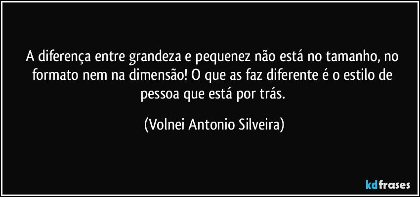 A diferença entre grandeza e pequenez não está no tamanho, no formato nem na dimensão! O que as faz diferente é o estilo de pessoa que está por trás. (Volnei Antonio Silveira)