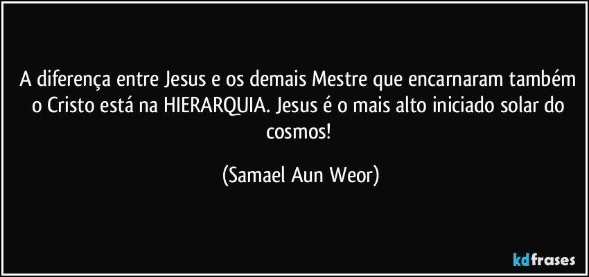 A diferença entre Jesus e os demais Mestre que encarnaram também o Cristo está na HIERARQUIA. Jesus é o mais alto iniciado solar do cosmos! (Samael Aun Weor)