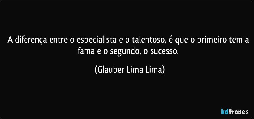 A diferença entre o especialista e o talentoso, é que o primeiro tem a fama e o segundo, o sucesso. (Glauber Lima Lima)