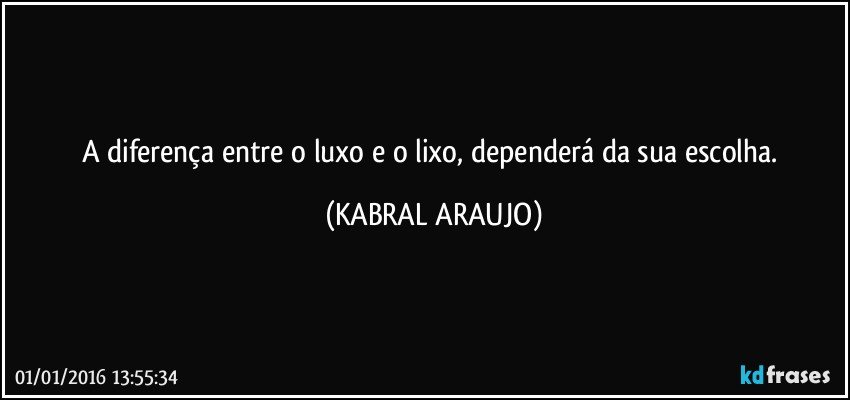 A diferença entre o luxo e o lixo, dependerá da sua escolha. (KABRAL ARAUJO)