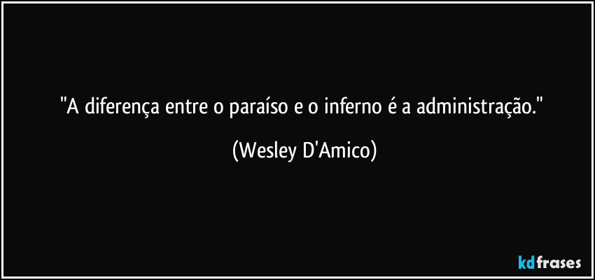 "A diferença entre o paraíso e o inferno é a administração." (Wesley D'Amico)