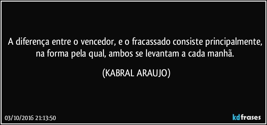 A diferença entre o vencedor, e o fracassado consiste principalmente, na forma pela qual, ambos se levantam a cada manhã. (KABRAL ARAUJO)