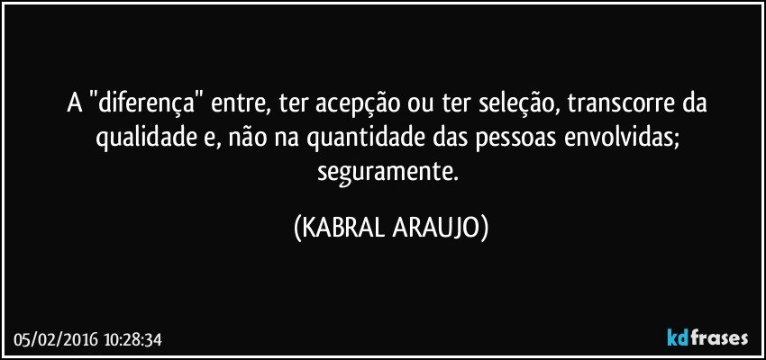 A "diferença" entre, ter acepção ou ter seleção, transcorre da qualidade e, não na quantidade das pessoas envolvidas; seguramente. (KABRAL ARAUJO)