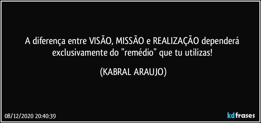 A diferença entre VISÃO, MISSÃO e REALIZAÇÃO dependerá exclusivamente do "remédio" que tu utilizas! (KABRAL ARAUJO)