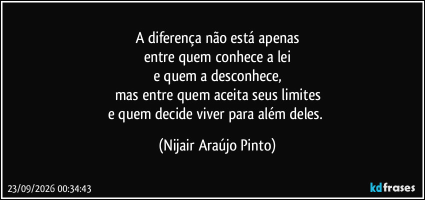 A diferença não está apenas
entre quem conhece a lei
e quem a desconhece,
mas entre quem aceita seus limites
e quem decide viver para além deles. (Nijair Araújo Pinto)