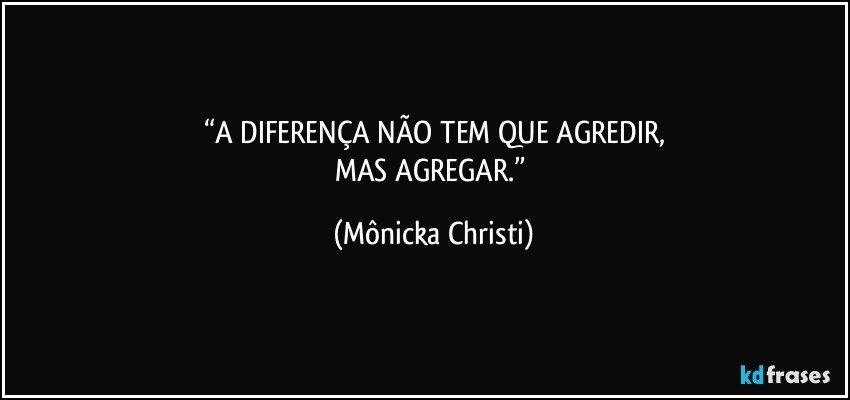 “A DIFERENÇA NÃO TEM QUE AGREDIR,
MAS AGREGAR.” (Mônicka Christi)