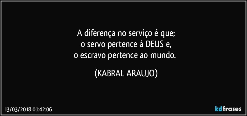 A diferença no serviço é que;
o servo pertence á DEUS e,
o escravo pertence ao mundo. (KABRAL ARAUJO)