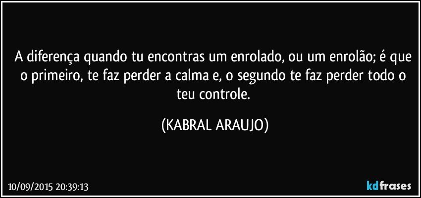 A diferença quando tu encontras um enrolado, ou um enrolão; é que o primeiro, te faz perder a calma e, o segundo te faz perder todo o teu controle. (KABRAL ARAUJO)