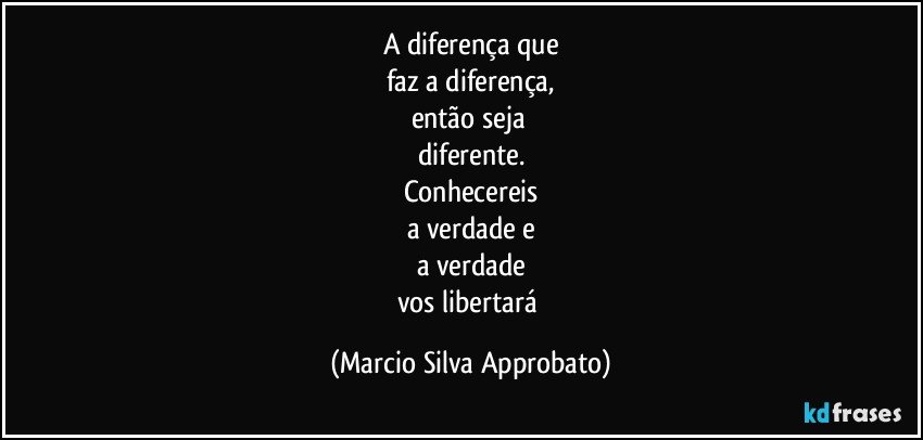 A diferença que
faz a diferença,
então seja 
diferente.
Conhecereis
a verdade e
a verdade
vos libertará (Marcio Silva Approbato)