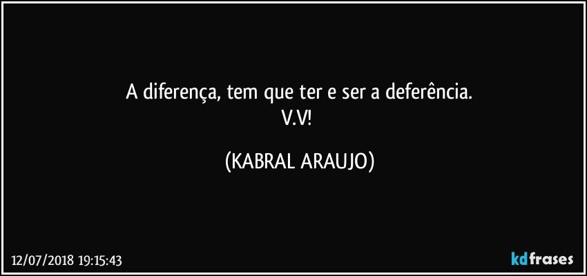 A diferença, tem que ter e ser a deferência.
V.V! (KABRAL ARAUJO)