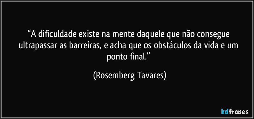 “A dificuldade existe na mente daquele que não consegue ultrapassar as barreiras, e acha que os obstáculos da vida e um ponto final.” (Rosemberg Tavares)