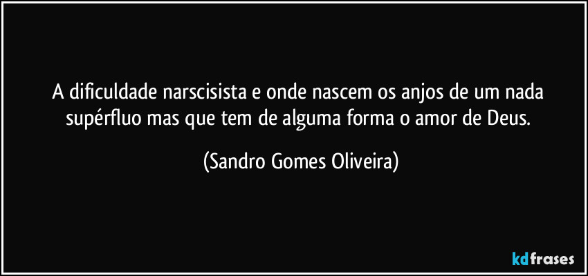 A dificuldade narscisista e onde nascem os anjos de um nada supérfluo mas que tem de alguma forma o amor de Deus. (Sandro Gomes Oliveira)