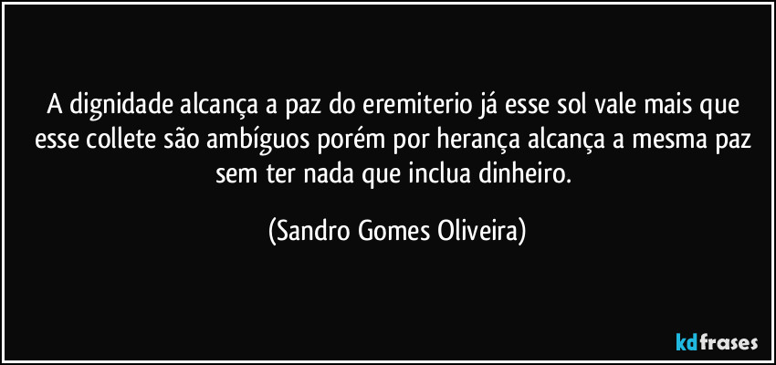 A dignidade alcança a paz do eremiterio já esse sol vale mais que esse collete são ambíguos porém por herança alcança a mesma paz sem ter nada que inclua dinheiro. (Sandro Gomes Oliveira)