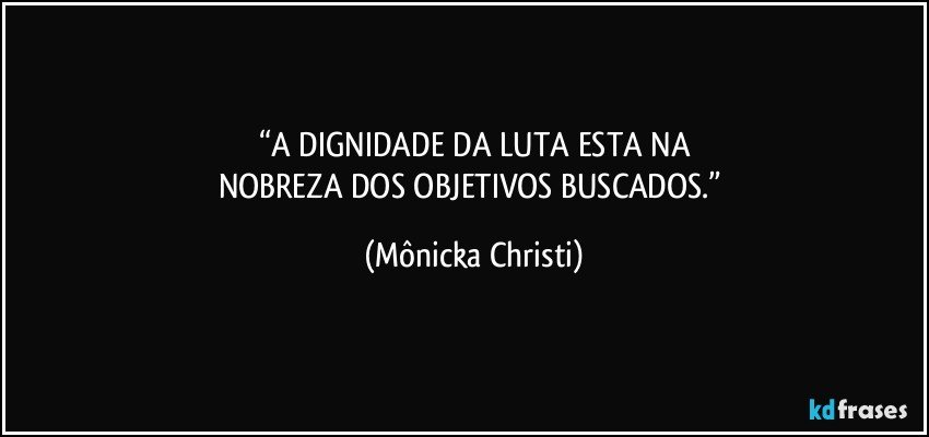 “A DIGNIDADE DA LUTA ESTA NA
NOBREZA DOS OBJETIVOS BUSCADOS.” (Mônicka Christi)