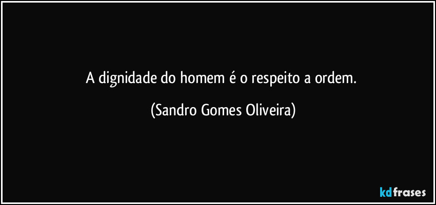 A dignidade do homem é o respeito a ordem. (Sandro Gomes Oliveira)
