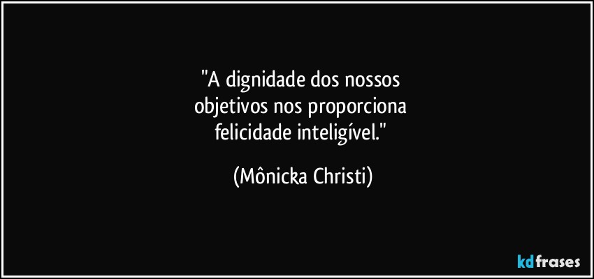 "A dignidade dos nossos 
objetivos nos proporciona  
felicidade inteligível." (Mônicka Christi)