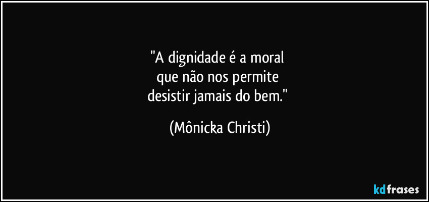 "A dignidade é a moral
que não nos permite
desistir jamais do bem." (Mônicka Christi)