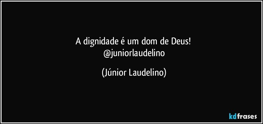 A dignidade é um dom de Deus! 
 @juniorlaudelino (Júnior Laudelino)