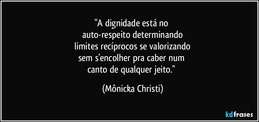 "A dignidade está no 
auto-respeito determinando
 limites recíprocos se valorizando 
sem s'encolher pra caber num 
canto de qualquer jeito." (Mônicka Christi)