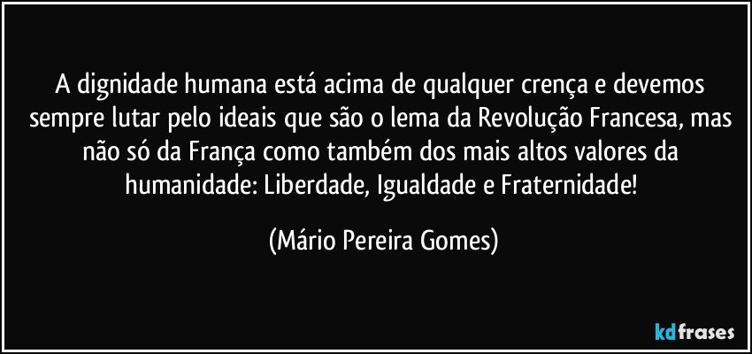 A dignidade humana está acima de qualquer crença e devemos sempre lutar pelo ideais que são o lema da Revolução Francesa, mas não só da França como também dos mais altos valores da humanidade: Liberdade, Igualdade e Fraternidade! (Mário Pereira Gomes)