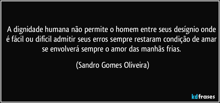 A dignidade humana não permite o homem entre seus desígnio onde é fácil ou difícil admitir seus erros sempre restaram condição de amar se envolverá sempre o amor das manhãs frias. (Sandro Gomes Oliveira)