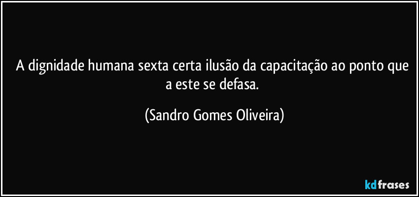 A dignidade humana sexta certa ilusão da capacitação ao ponto que a este se defasa. (Sandro Gomes Oliveira)