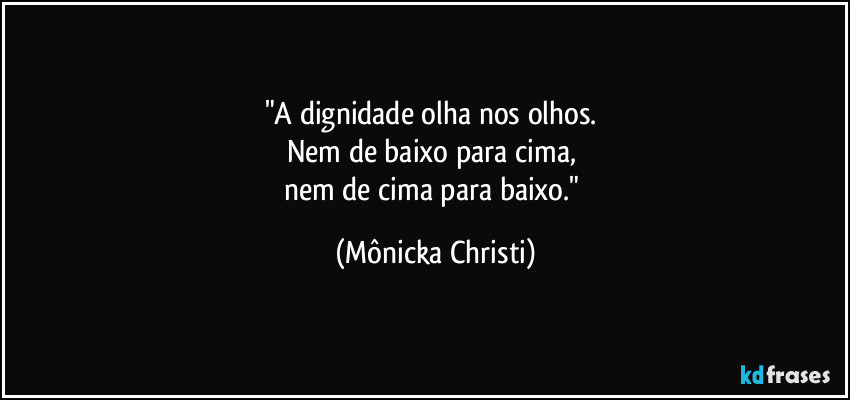 "A dignidade olha nos olhos. 
Nem de baixo para cima, 
nem de cima para baixo." (Mônicka Christi)