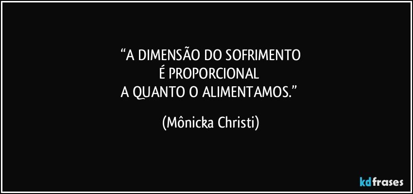 “A DIMENSÃO DO SOFRIMENTO
É PROPORCIONAL  
A QUANTO O ALIMENTAMOS.” (Mônicka Christi)