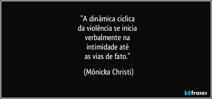 "A dinâmica cíclica
da violência se inicia
verbalmente na
intimidade até
as vias de fato." (Mônicka Christi)
